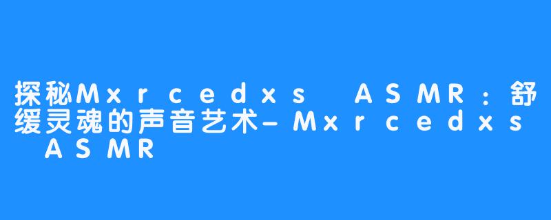 探秘Mxrcedxs ASMR：舒缓灵魂的声音艺术