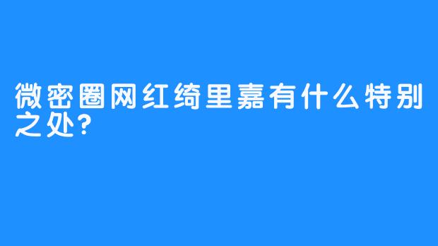 微密圈网红绮里嘉有什么特别之处?