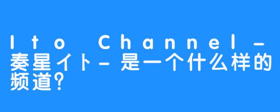Ito Channel-奏星イト-是一个什么样的频道？