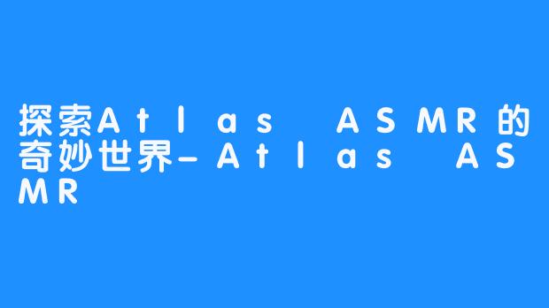 探索Atlas ASMR的奇妙世界