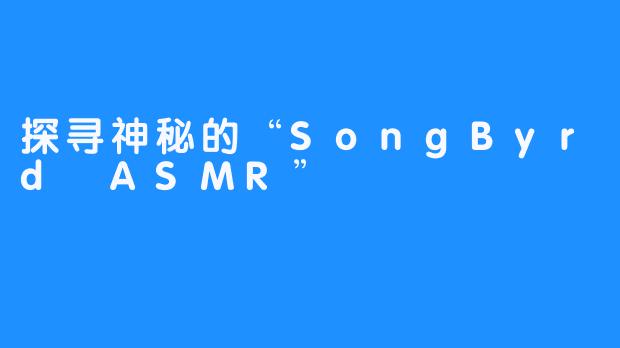 探寻神秘的“SongByrd ASMR”