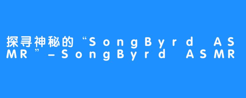 探寻神秘的“SongByrd ASMR”