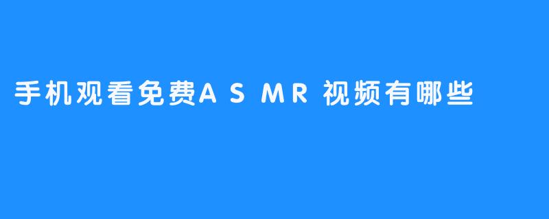 手机观看免费ASMR视频，享受心灵按摩