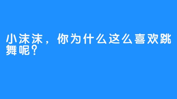 小沫沫，你为什么这么喜欢跳舞呢？