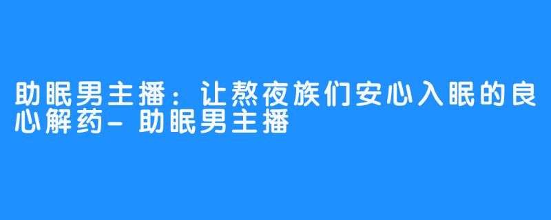 助眠男主播：让熬夜族们安心入眠的良心解药