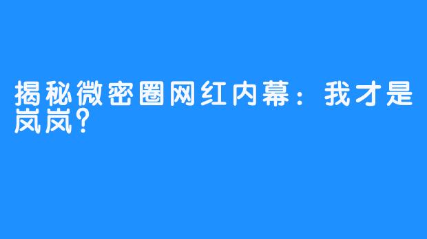 揭秘微密圈网红内幕：我才是岚岚？