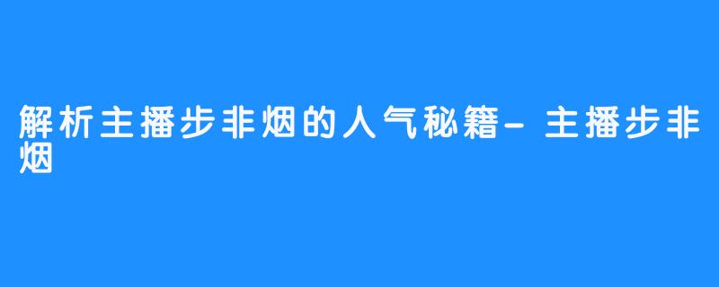 解析主播步非烟的人气秘籍