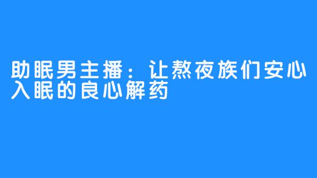 助眠男主播：让熬夜族们安心入眠的良心解药