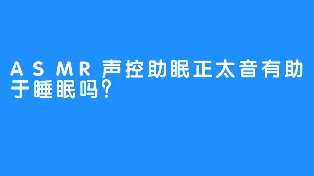 ASMR声控助眠正太音有助于睡眠吗？