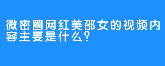 微密圈网红美邵女的视频内容主要是什么？