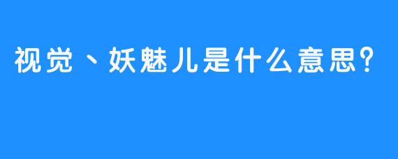 视觉丶妖魅儿是什么意思？