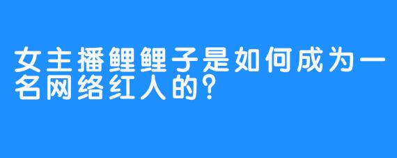 女主播鲤鲤子是如何成为一名网络红人的？