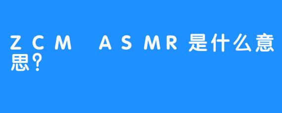 ZCM ASMR是什么意思？