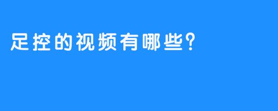 足控的视频有哪些？