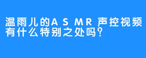 温雨儿的ASMR声控视频有什么特别之处吗？