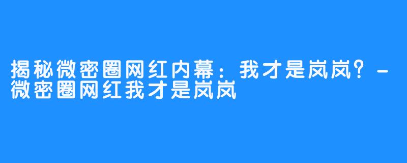 揭秘微密圈网红内幕：我才是岚岚？