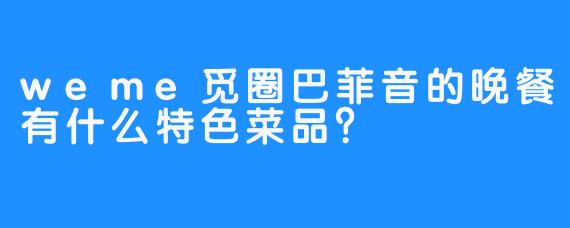 weme觅圈巴菲音的晚餐有什么特色菜品？