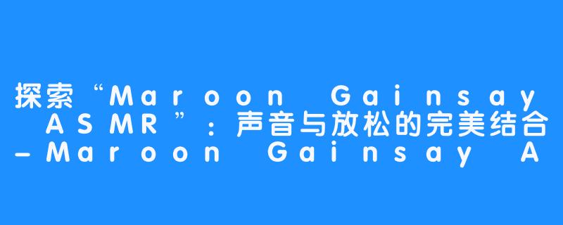 探索“Maroon Gainsay ASMR”：声音与放松的完美结合