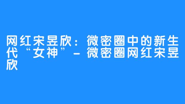 网红宋昱欣：微密圈中的新生代“女神”