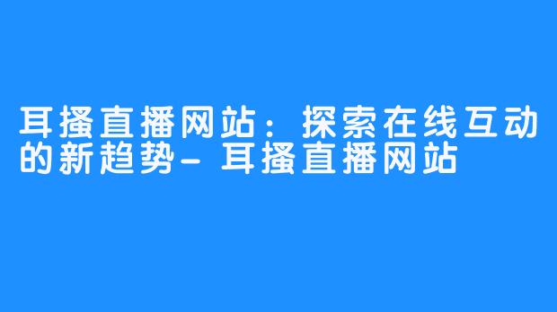 耳搔直播网站：探索在线互动的新趋势