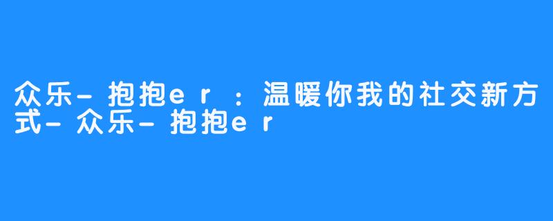 众乐-抱抱er：温暖你我的社交新方式