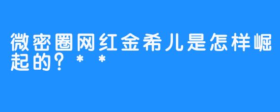 微密圈网红金希儿是怎样崛起的？**