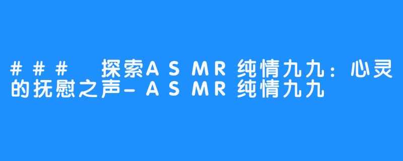 ### 探索ASMR纯情九九：心灵的抚慰之声