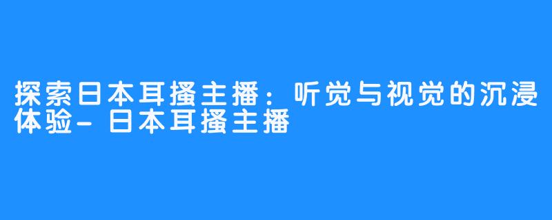 探索日本耳搔主播：听觉与视觉的沉浸体验