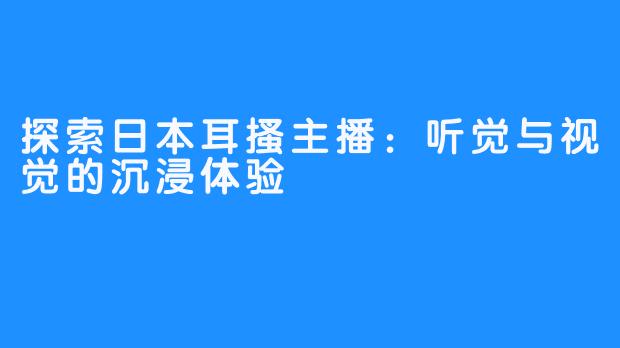 探索日本耳搔主播：听觉与视觉的沉浸体验