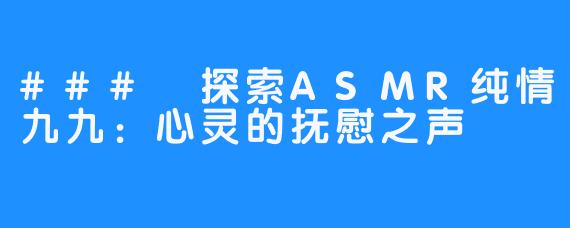 ### 探索ASMR纯情九九：心灵的抚慰之声