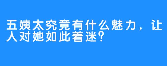 五姨太究竟有什么魅力，让人对她如此着迷？