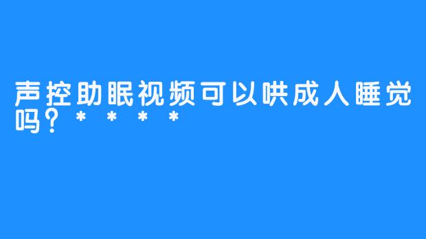 声控助眠视频可以哄成人睡觉吗？****