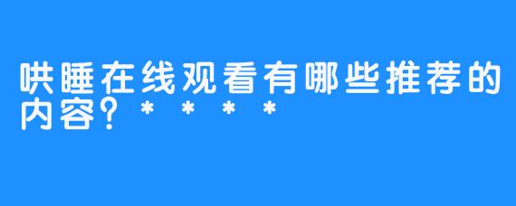 哄睡在线观看有哪些推荐的内容？****