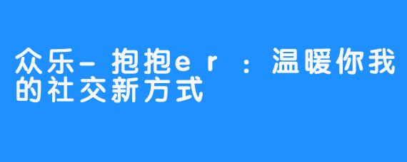 众乐-抱抱er：温暖你我的社交新方式