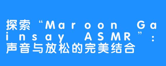 探索“Maroon Gainsay ASMR”：声音与放松的完美结合