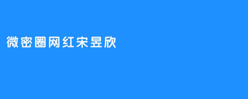 网红宋昱欣：微密圈中的新生代“女神”