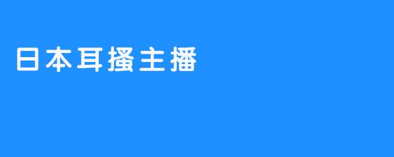 探索日本耳搔主播：听觉与视觉的沉浸体验