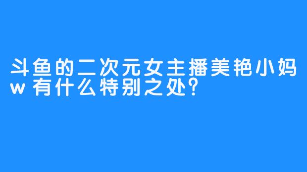 斗鱼的二次元女主播美艳小妈w有什么特别之处？