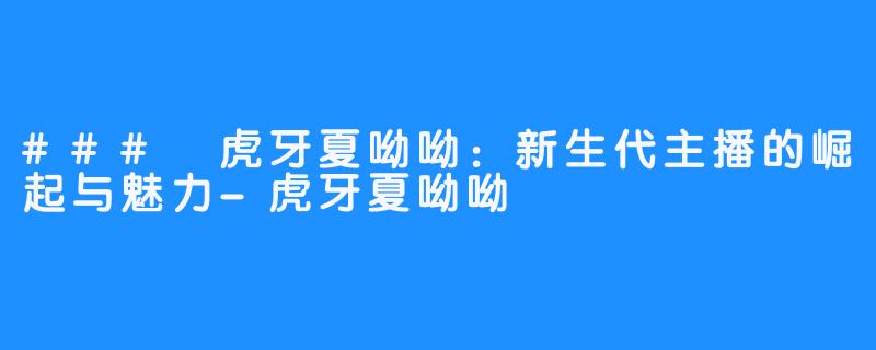 ### 虎牙夏呦呦：新生代主播的崛起与魅力