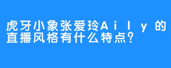 虎牙小象张爱玲Aily的直播风格有什么特点？