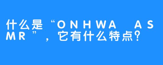 什么是“ONHWA ASMR”，它有什么特点？