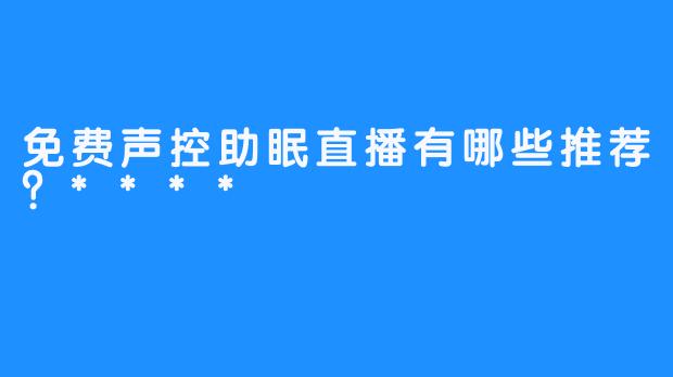 免费声控助眠直播有哪些推荐？****