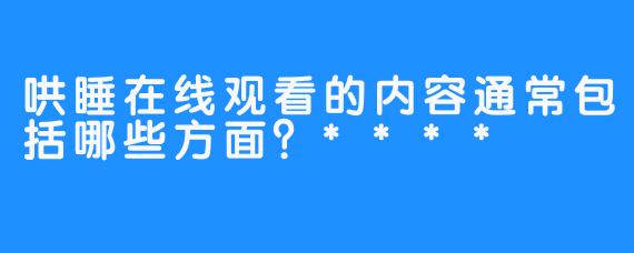 哄睡在线观看的内容通常包括哪些方面？****