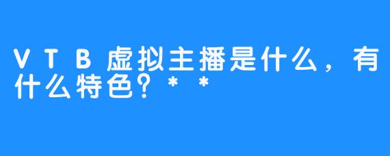 VTB虚拟主播是什么，有什么特色？**