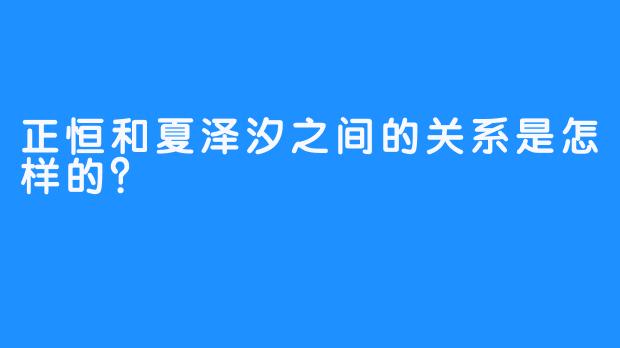 正恒和夏泽汐之间的关系是怎样的？