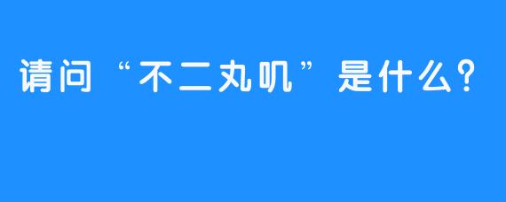 请问“不二丸叽”是什么？