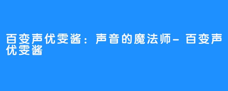 百变声优雯酱：声音的魔法师