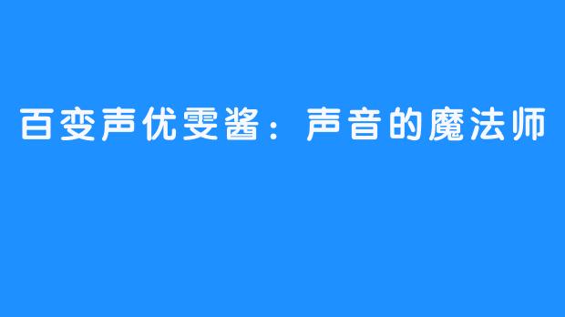 百变声优雯酱：声音的魔法师