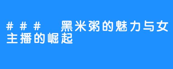 ### 黑米粥的魅力与女主播的崛起