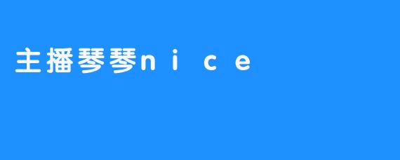 ### 主播琴琴nice：用心传递快乐的直播女神